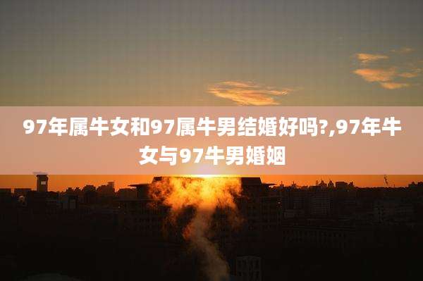 97年属牛女和97属牛男结婚好吗?,97年牛女与97牛男婚姻