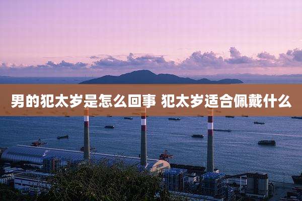 男的犯太岁是怎么回事 犯太岁适合佩戴什么