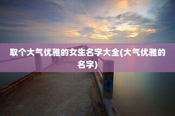 取个大气优雅的女生名字大全(大气优雅的名字)