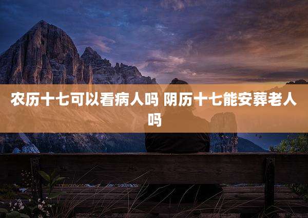 农历十七可以看病人吗 阴历十七能安葬老人吗