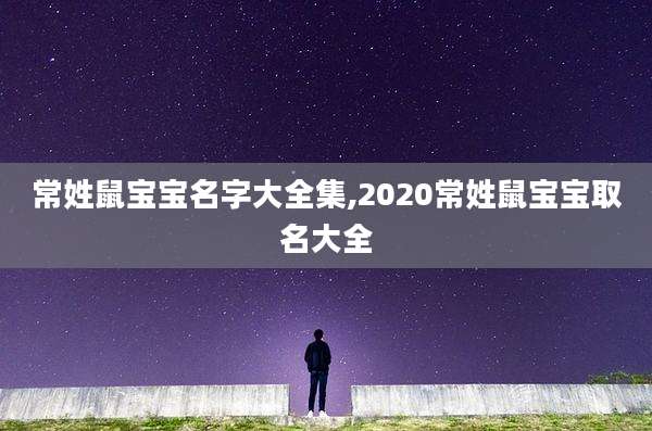 常姓鼠宝宝名字大全集,2020常姓鼠宝宝取名大全
