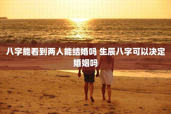 八字能看到两人能结婚吗 生辰八字可以决定婚姻吗
