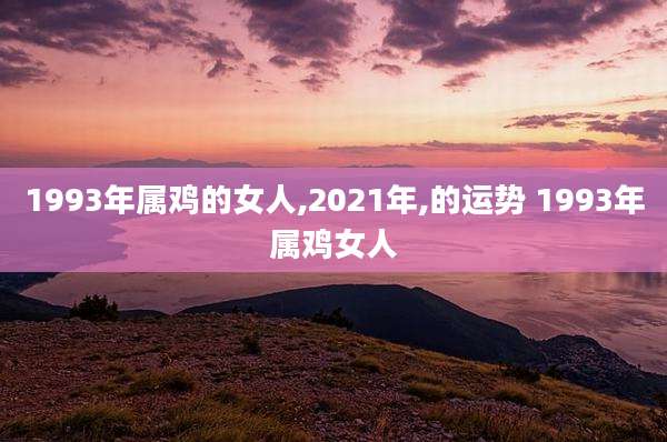 1993年属鸡的女人,2021年,的运势 1993年属鸡女人