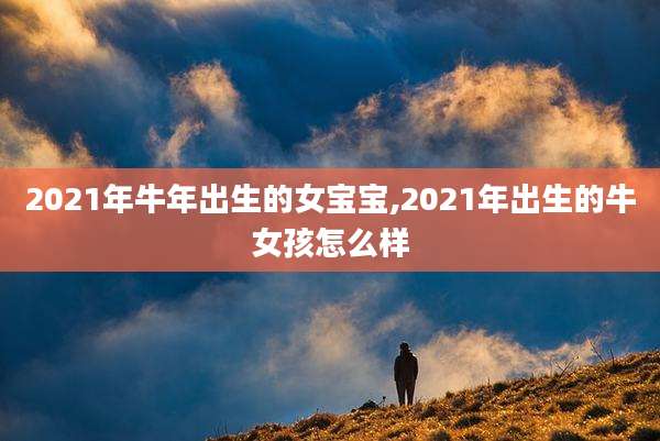 2021年牛年出生的女宝宝,2021年出生的牛女孩怎么样