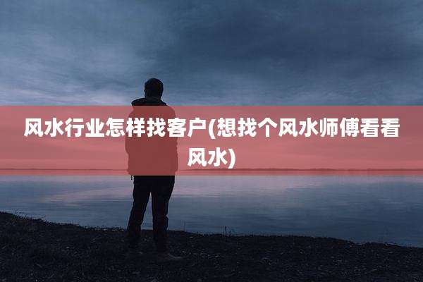 风水行业怎样找客户(想找个风水师傅看看风水)