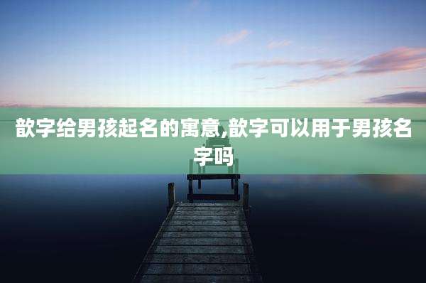 歆字给男孩起名的寓意,歆字可以用于男孩名字吗
