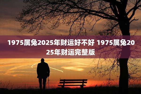 1975属兔2025年财运好不好 1975属兔2025年财运完整版