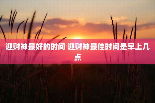 迎财神最好的时间 迎财神最佳时间是早上几点