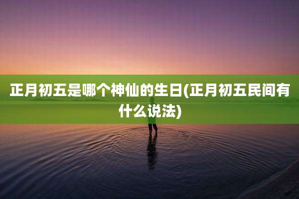 正月初五是哪个神仙的生日(正月初五民间有什么说法)