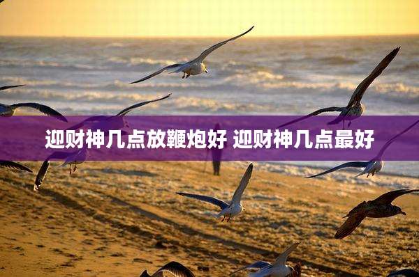 迎财神几点放鞭炮好 迎财神几点最好
