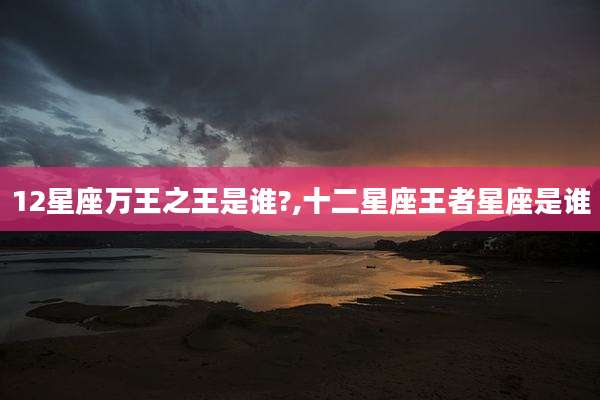 12星座万王之王是谁?,十二星座王者星座是谁
