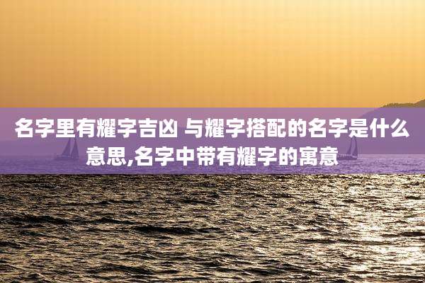 名字里有耀字吉凶 与耀字搭配的名字是什么意思,名字中带有耀字的寓意
