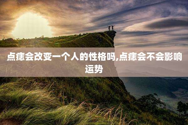 点痣会改变一个人的性格吗,点痣会不会影响运势