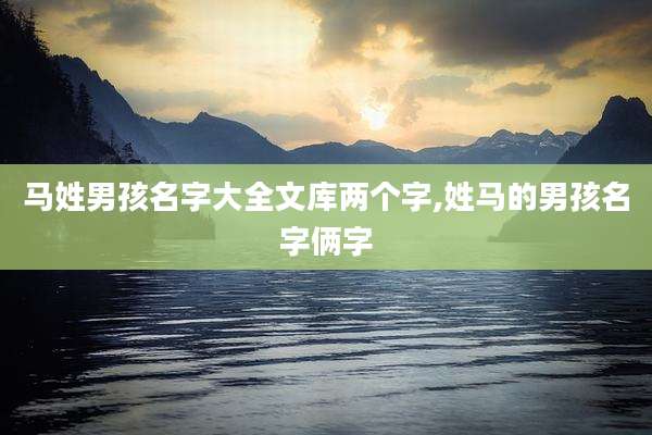 马姓男孩名字大全文库两个字,姓马的男孩名字俩字