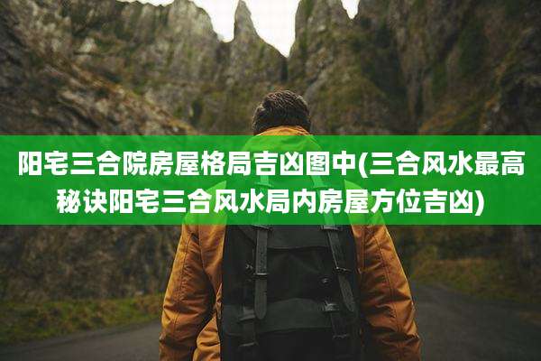 阳宅三合院房屋格局吉凶图中(三合风水最高秘诀阳宅三合风水局内房屋方位吉凶)