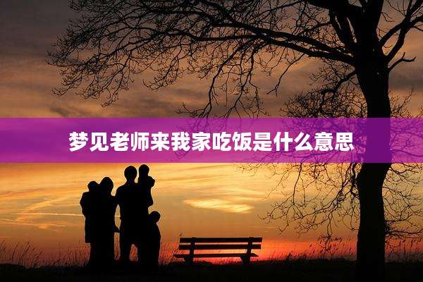 梦见老师来我家吃饭是什么意思