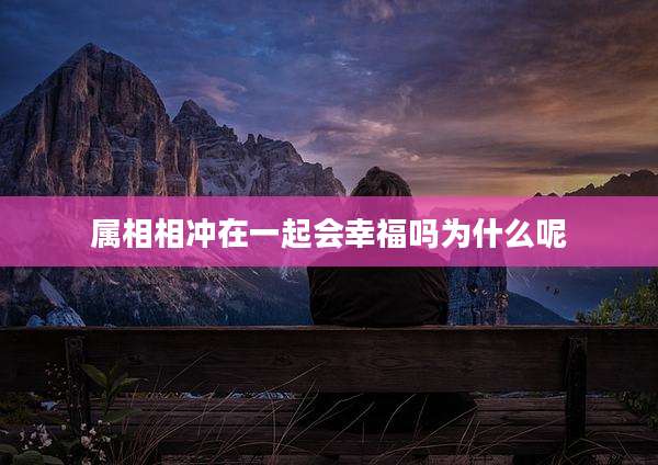 属相相冲在一起会幸福吗为什么呢