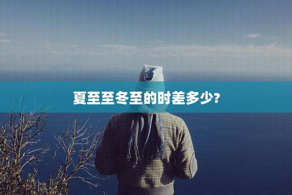 夏至至冬至的时差多少?