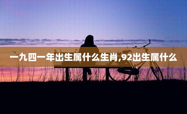 一九四一年出生属什么生肖,92出生属什么