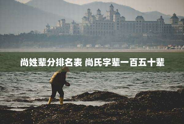 尚姓辈分排名表 尚氏字辈一百五十辈