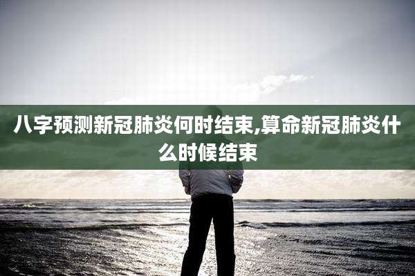 八字预测新冠肺炎何时结束,算命新冠肺炎什么时候结束
