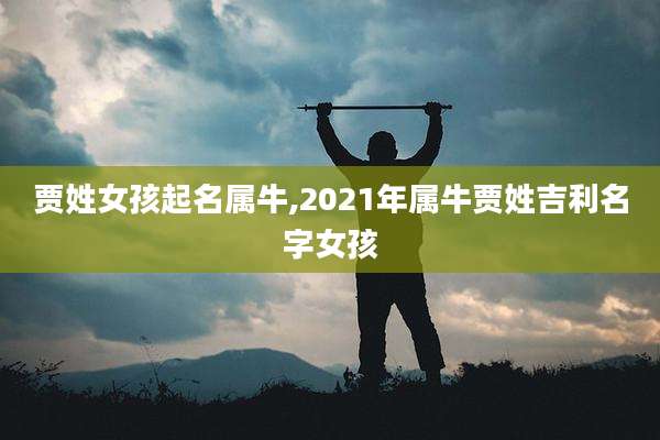 贾姓女孩起名属牛,2021年属牛贾姓吉利名字女孩