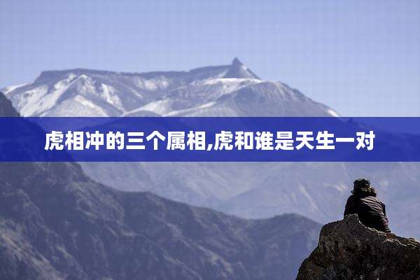 虎相冲的三个属相,虎和谁是天生一对