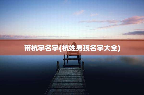 带杭字名字(杭姓男孩名字大全)