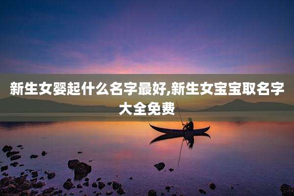 新生女婴起什么名字最好,新生女宝宝取名字大全免费