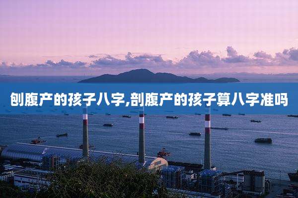 刨腹产的孩子八字,剖腹产的孩子算八字准吗