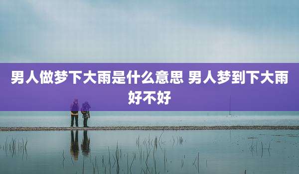 男人做梦下大雨是什么意思 男人梦到下大雨好不好