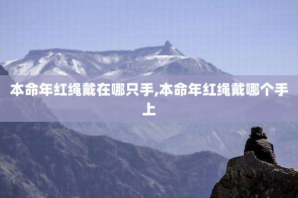 本命年红绳戴在哪只手,本命年红绳戴哪个手上