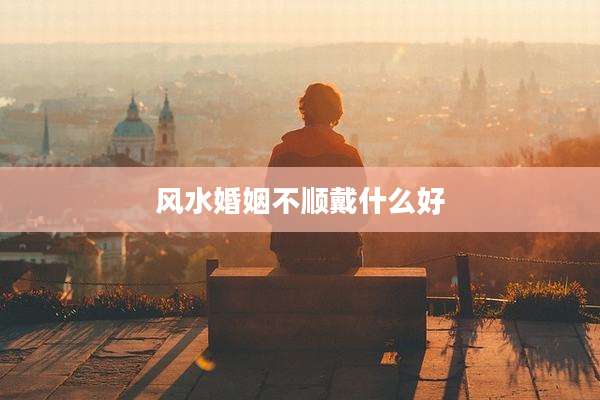 风水婚姻不顺戴什么好