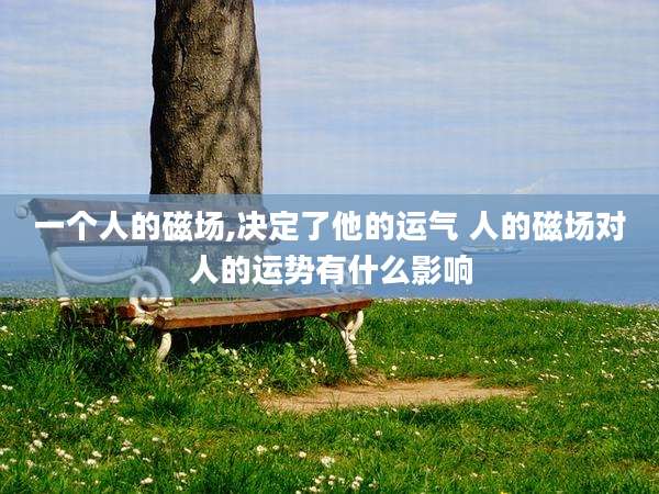 一个人的磁场,决定了他的运气 人的磁场对人的运势有什么影响