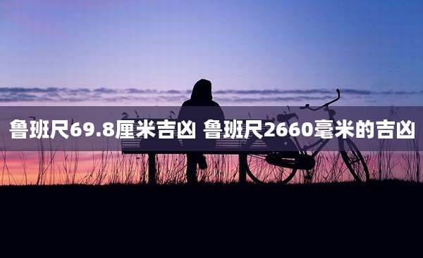鲁班尺69.8厘米吉凶 鲁班尺2660毫米的吉凶
