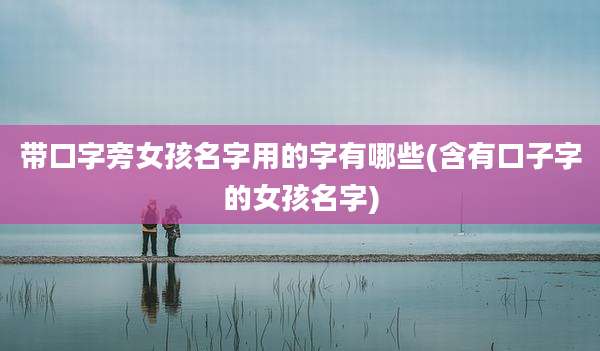 带口字旁女孩名字用的字有哪些(含有口子字的女孩名字)