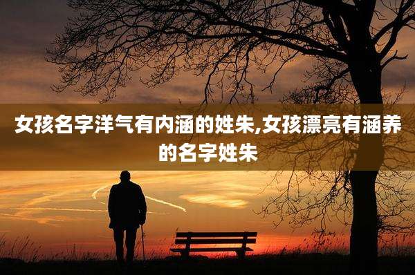 女孩名字洋气有内涵的姓朱,女孩漂亮有涵养的名字姓朱