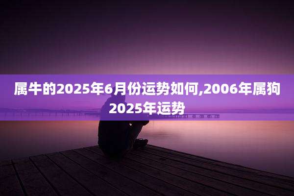 属牛的2025年6月份运势如何,2006年属狗2025年运势