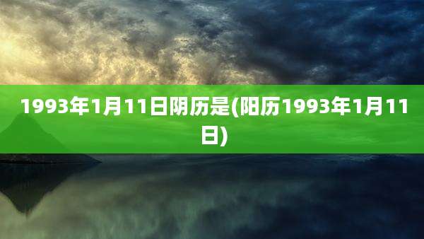 1993年1月11日阴历是(阳历1993年1月11日)