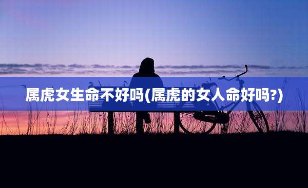 属虎女生命不好吗(属虎的女人命好吗?)