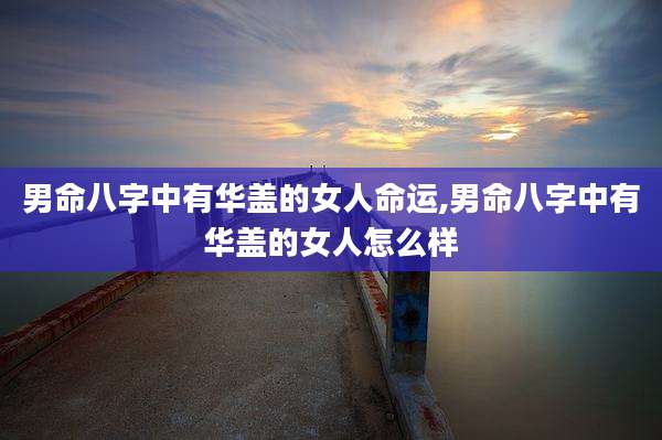 男命八字中有华盖的女人命运,男命八字中有华盖的女人怎么样