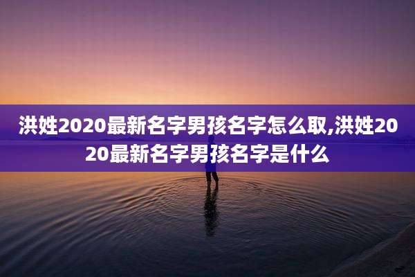 洪姓2020最新名字男孩名字怎么取,洪姓2020最新名字男孩名字是什么