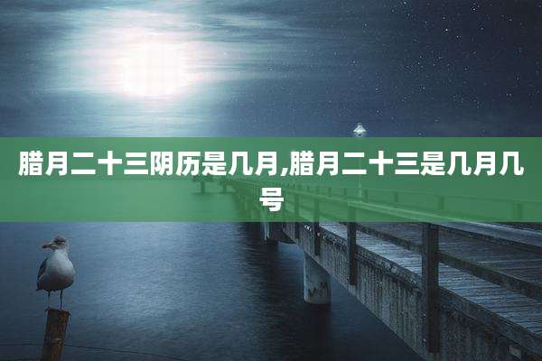 腊月二十三阴历是几月,腊月二十三是几月几号