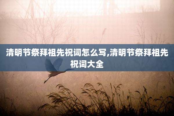 清明节祭拜祖先祝词怎么写,清明节祭拜祖先祝词大全