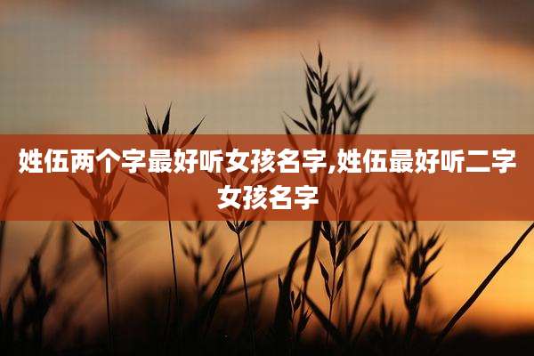 姓伍两个字最好听女孩名字,姓伍最好听二字女孩名字