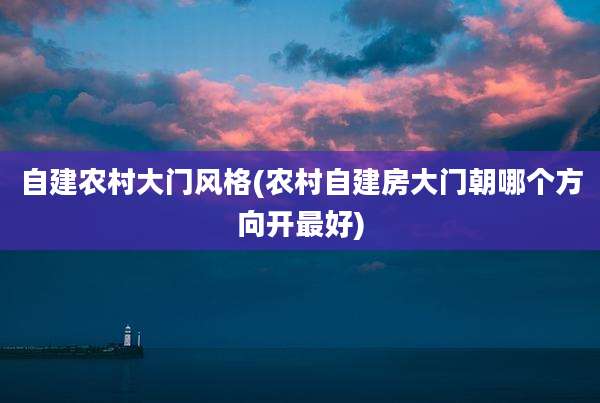 自建农村大门风格(农村自建房大门朝哪个方向开最好)