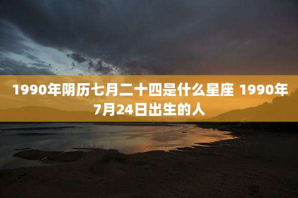 1990年阴历七月二十四是什么星座 1990年7月24日出生的人