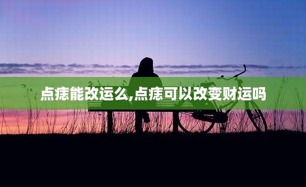 点痣能改运么,点痣可以改变财运吗