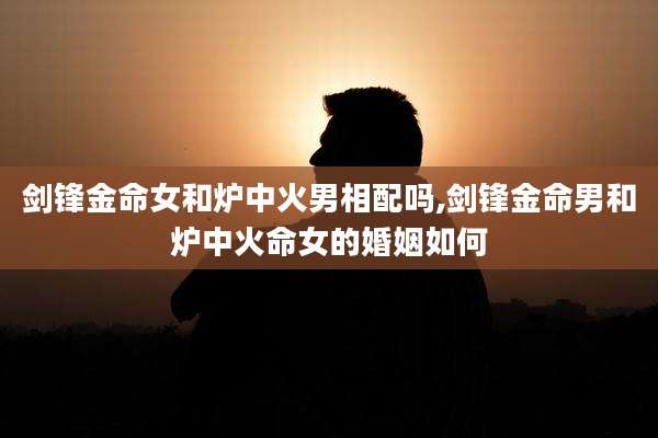 剑锋金命女和炉中火男相配吗,剑锋金命男和炉中火命女的婚姻如何