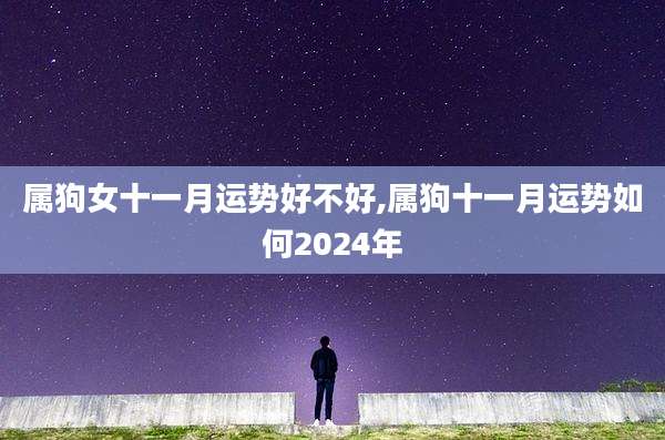 属狗女十一月运势好不好,属狗十一月运势如何2024年